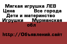 Мягкая игрушка ЛЕВ › Цена ­ 1 200 - Все города Дети и материнство » Игрушки   . Мурманская обл.